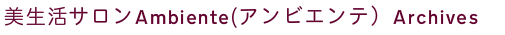 美生活サロンAmbiente　（アンビエンテ）　Archives